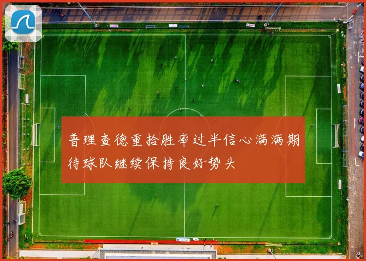普理查德重拾胜率过半信心满满期待球队继续保持良好势头