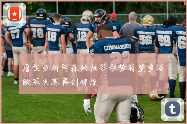 詹俊分析阿森纳抽签形势有望重返欧冠决赛再创辉煌
