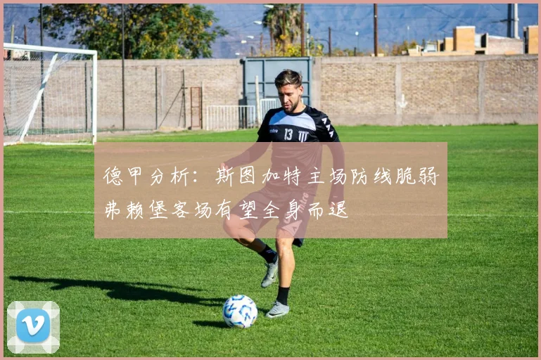 德甲分析：斯图加特主场防线脆弱弗赖堡客场有望全身而退