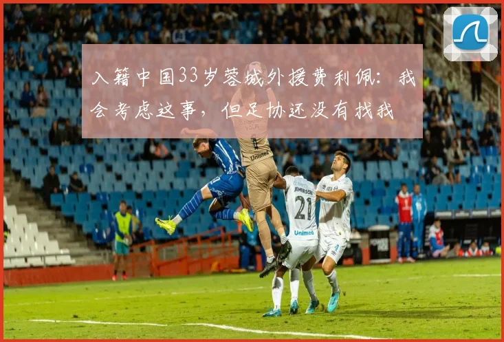 入籍中国33岁蓉城外援费利佩：我会考虑这事，但足协还没有找我