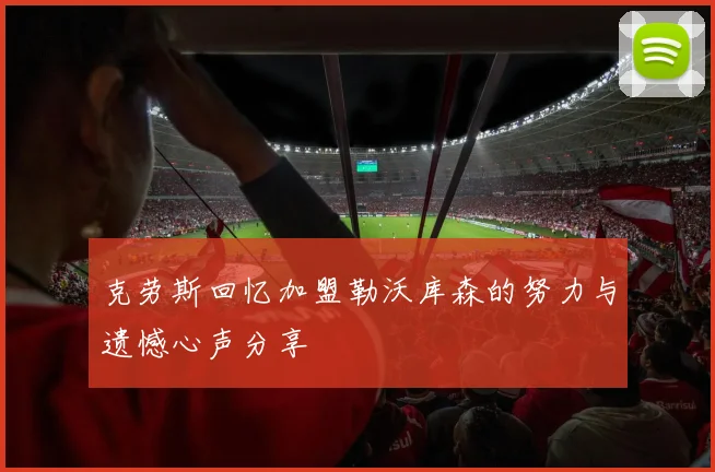 克劳斯回忆加盟勒沃库森的努力与遗憾心声分享