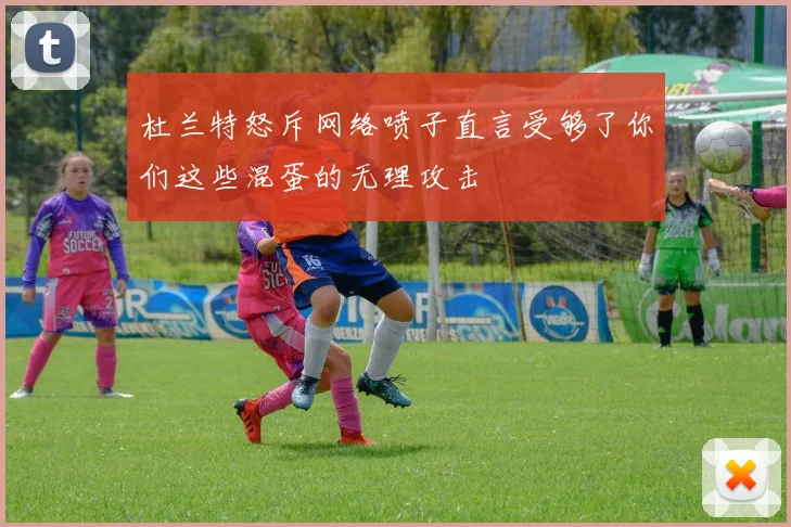杜兰特怒斥网络喷子直言受够了你们这些混蛋的无理攻击