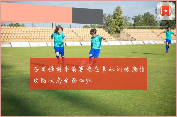 芬奇强调季前赛重在基础训练期待攻防状态全面回归