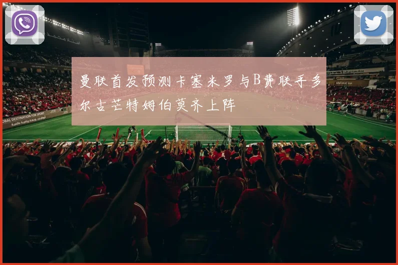 曼联首发预测卡塞米罗与B费联手多尔古芒特姆伯莫齐上阵