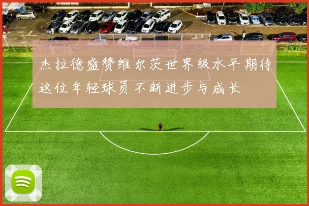 杰拉德盛赞维尔茨世界级水平期待这位年轻球员不断进步与成长