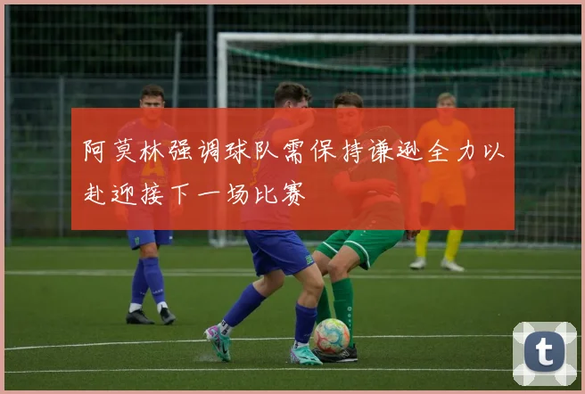 阿莫林强调球队需保持谦逊全力以赴迎接下一场比赛