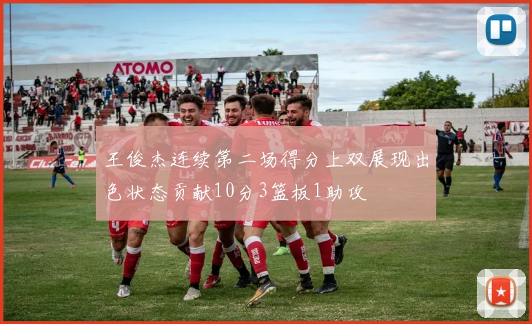王俊杰连续第二场得分上双展现出色状态贡献10分3篮板1助攻