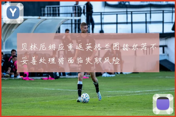 贝林厄姆应重返英格兰图赫尔若不妥善处理将面临失职风险