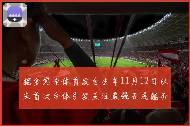 掘金完全体首发自去年11月12日以来首次合体引发关注最强五虎能否重现辉煌