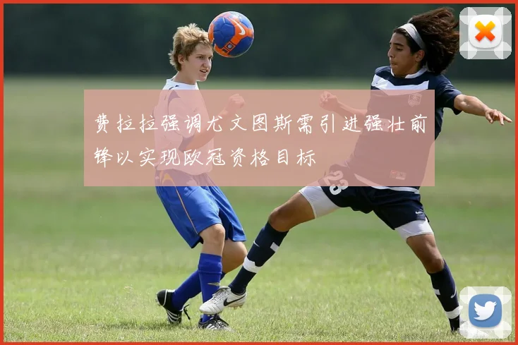费拉拉强调尤文图斯需引进强壮前锋以实现欧冠资格目标