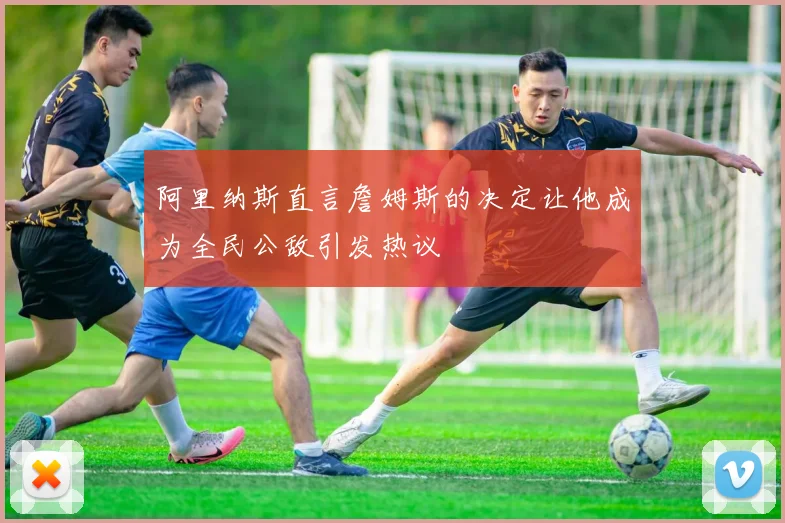 阿里纳斯直言詹姆斯的决定让他成为全民公敌引发热议
