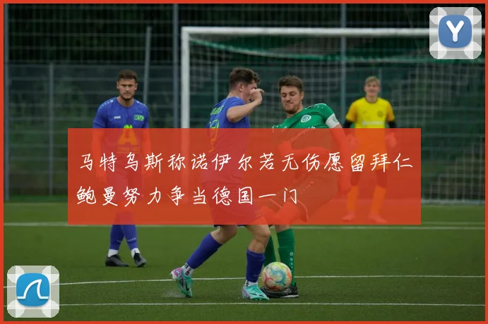 马特乌斯称诺伊尔若无伤愿留拜仁鲍曼努力争当德国一门