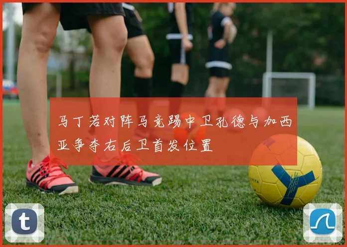 马丁若对阵马竞踢中卫孔德与加西亚争夺右后卫首发位置