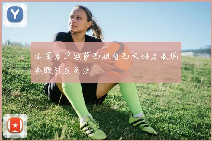 法国后卫迪萨西租借西汉姆后表现亮眼引发关注