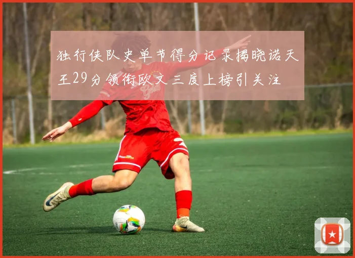 独行侠队史单节得分记录揭晓诺天王29分领衔欧文三度上榜引关注