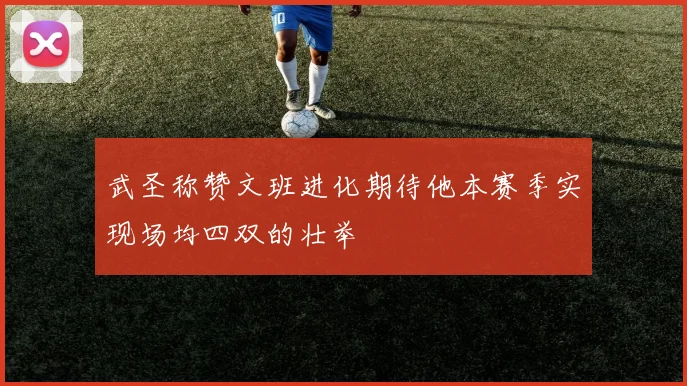 武圣称赞文班进化期待他本赛季实现场均四双的壮举