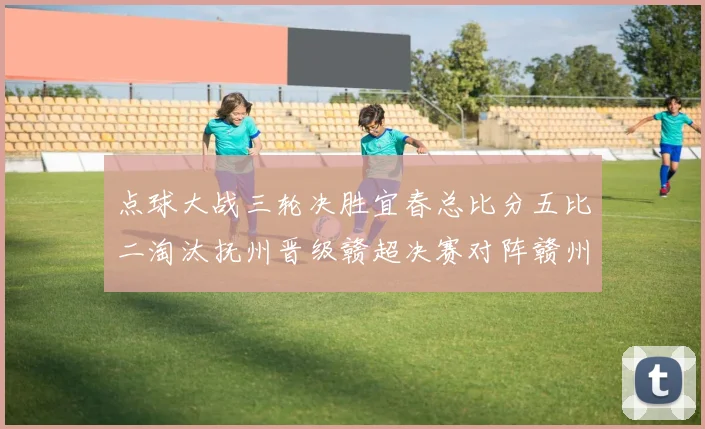 点球大战三轮决胜宜春总比分五比二淘汰抚州晋级赣超决赛对阵赣州