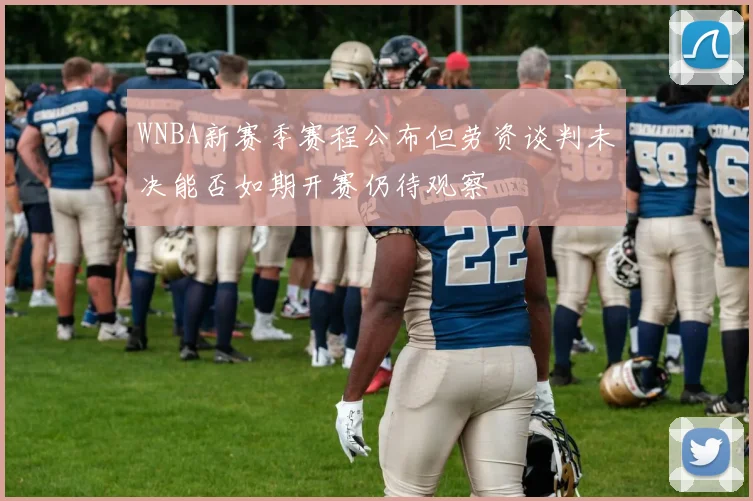 WNBA新赛季赛程公布但劳资谈判未决能否如期开赛仍待观察