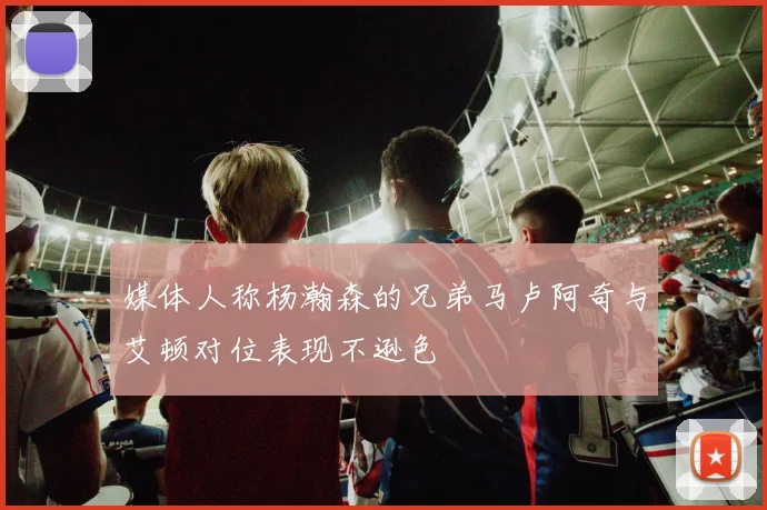 媒体人称杨瀚森的兄弟马卢阿奇与艾顿对位表现不逊色