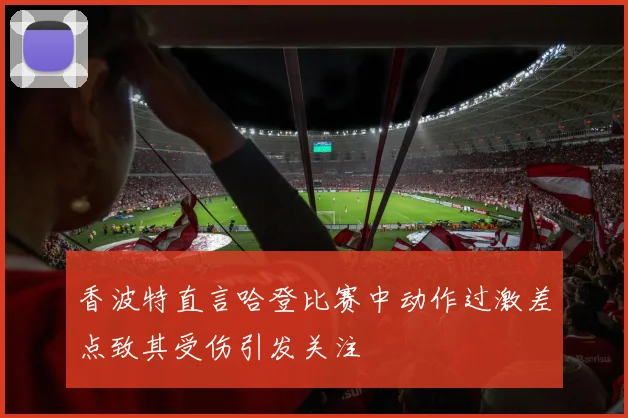 香波特直言哈登比赛中动作过激差点致其受伤引发关注