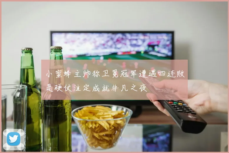 小蜜蜂主帅称卫冕冠军遭遇四连败是硬仗注定成就非凡之夜