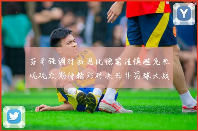 芬奇强调对抗恩比德需谨慎避免犯规观众期待精彩对决而非罚球大战